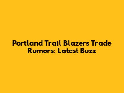 Portland Trail Blazers Trade Rumors: Latest Buzz