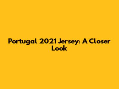 Portugal 2021 Jersey: A Closer Look