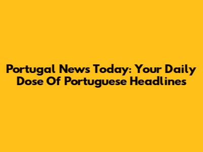 Portugal News Today: Your Daily Dose Of Portuguese Headlines