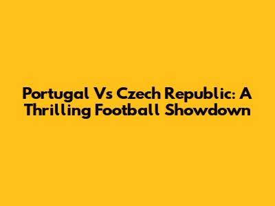 Portugal Vs Czech Republic: A Thrilling Football Showdown