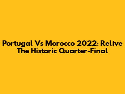 Portugal Vs Morocco 2022: Relive The Historic Quarter-Final