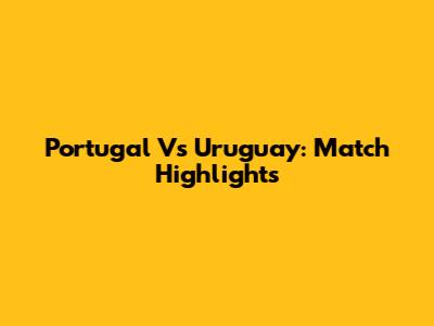 Portugal Vs Uruguay: Match Highlights