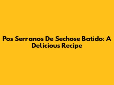 Pos Serranos De Sechose Batido: A Delicious Recipe