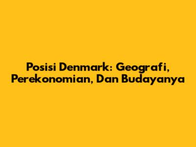 Posisi Denmark: Geografi, Perekonomian, Dan Budayanya