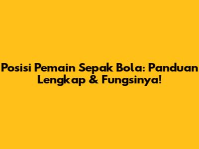 Posisi Pemain Sepak Bola: Panduan Lengkap & Fungsinya!