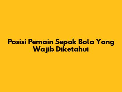 Posisi Pemain Sepak Bola Yang Wajib Diketahui