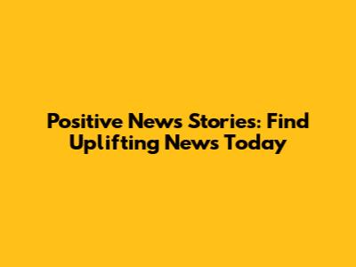Positive News Stories: Find Uplifting News Today