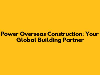 Power Overseas Construction: Your Global Building Partner