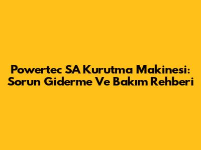 Powertec SA Kurutma Makinesi: Sorun Giderme Ve Bakım Rehberi