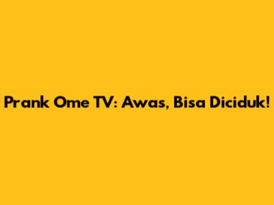 Prank Ome TV: Awas, Bisa Diciduk!