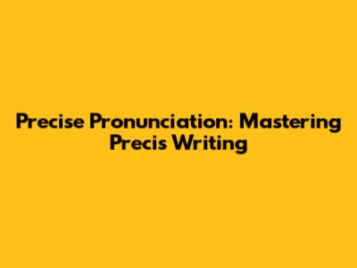 Precise Pronunciation: Mastering Precis Writing