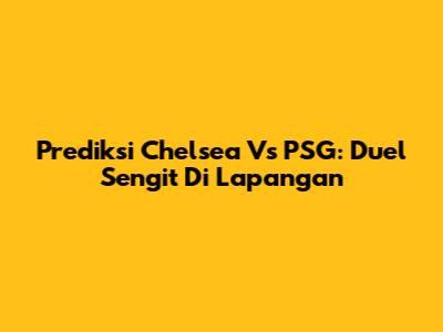 Prediksi Chelsea Vs PSG: Duel Sengit Di Lapangan