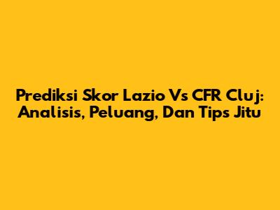 Prediksi Skor Lazio Vs CFR Cluj: Analisis, Peluang, Dan Tips Jitu