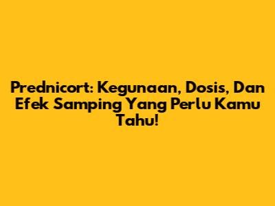 Prednicort: Kegunaan, Dosis, Dan Efek Samping Yang Perlu Kamu Tahu!
