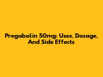 Pregabalin 50mg: Uses, Dosage, And Side Effects