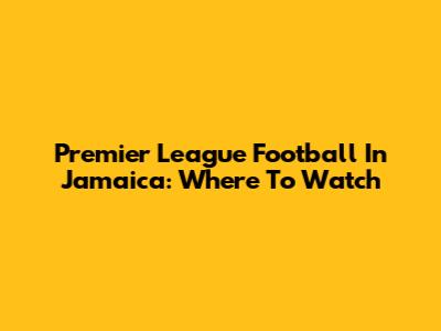 Premier League Football In Jamaica: Where To Watch