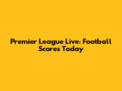 Premier League Live: Football Scores Today