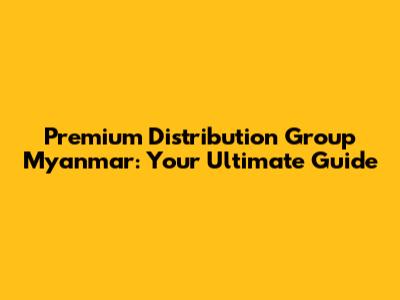 Premium Distribution Group Myanmar: Your Ultimate Guide