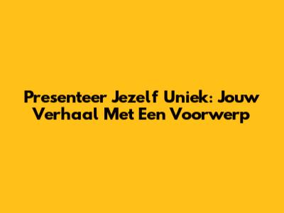 Presenteer Jezelf Uniek: Jouw Verhaal Met Een Voorwerp