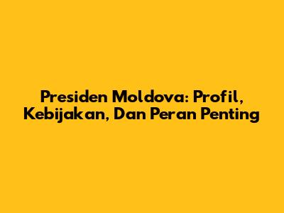Presiden Moldova: Profil, Kebijakan, Dan Peran Penting