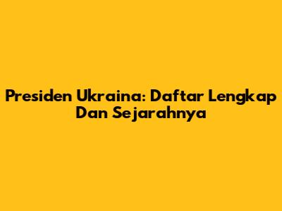 Presiden Ukraina: Daftar Lengkap Dan Sejarahnya