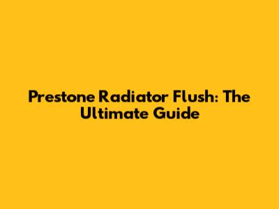 Prestone Radiator Flush: The Ultimate Guide