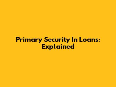 Primary Security In Loans: Explained