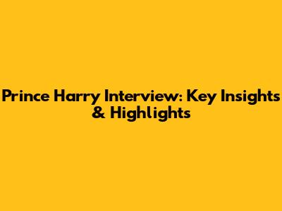 Prince Harry Interview: Key Insights & Highlights