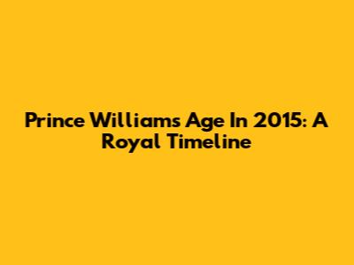 Prince William's Age In 2015: A Royal Timeline