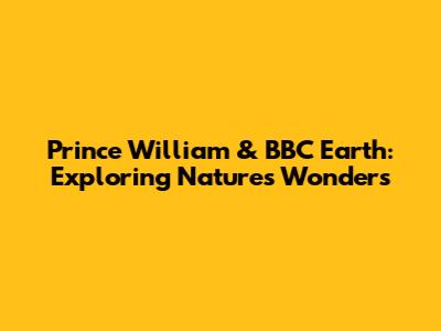 Prince William & BBC Earth: Exploring Nature's Wonders