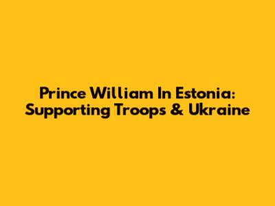 Prince William In Estonia: Supporting Troops & Ukraine