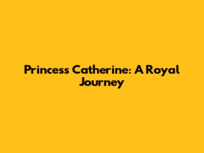 Princess Catherine: A Royal Journey