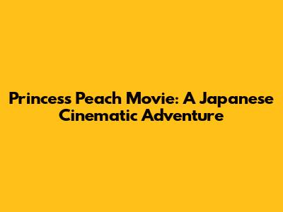 Princess Peach Movie: A Japanese Cinematic Adventure
