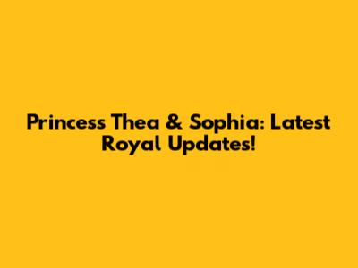 Princess Thea & Sophia: Latest Royal Updates!