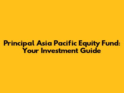 Principal Asia Pacific Equity Fund: Your Investment Guide