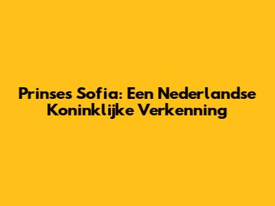 Prinses Sofia: Een Nederlandse Koninklijke Verkenning