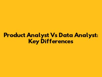 Product Analyst Vs Data Analyst: Key Differences