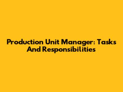 Production Unit Manager: Tasks And Responsibilities