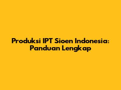Produksi IPT Sioen Indonesia: Panduan Lengkap