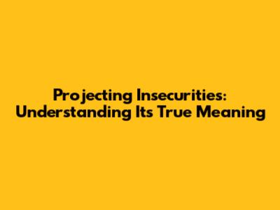 Projecting Insecurities: Understanding Its True Meaning