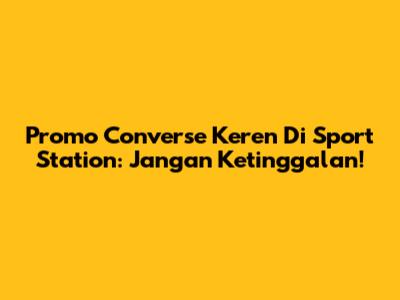 Promo Converse Keren Di Sport Station: Jangan Ketinggalan!