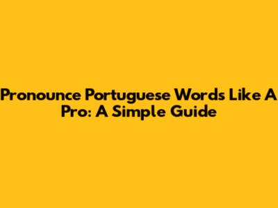 Pronounce Portuguese Words Like A Pro: A Simple Guide