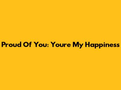 Proud Of You: You're My Happiness