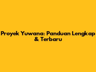 Proyek Yuwana: Panduan Lengkap & Terbaru