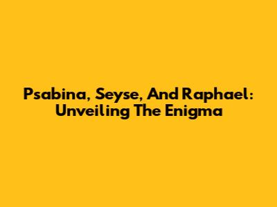 Psabina, Seyse, And Raphael: Unveiling The Enigma