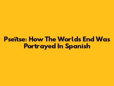 Pseïtse: How The World's End Was Portrayed In Spanish
