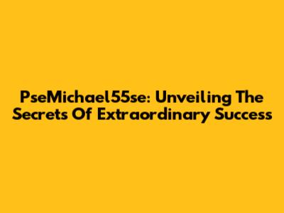 PseMichael55se: Unveiling The Secrets Of Extraordinary Success