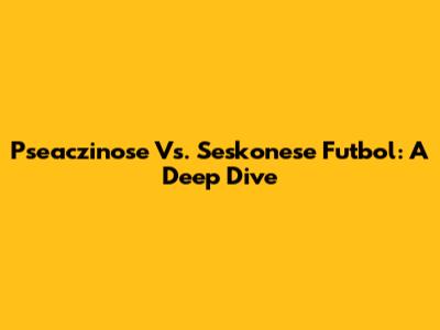 Pseaczinose Vs. Seskonese Futbol: A Deep Dive