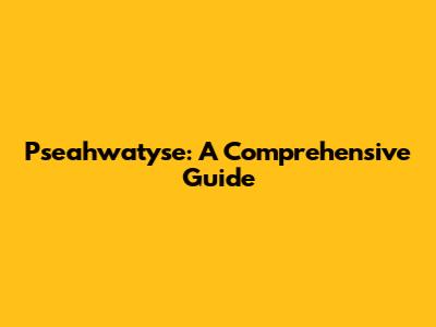 Pseahwatyse: A Comprehensive Guide