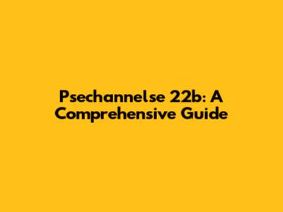 Psechannelse 22b: A Comprehensive Guide